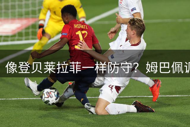 像登贝莱拉菲一样防守？姆巴佩调侃：我进球比他俩多