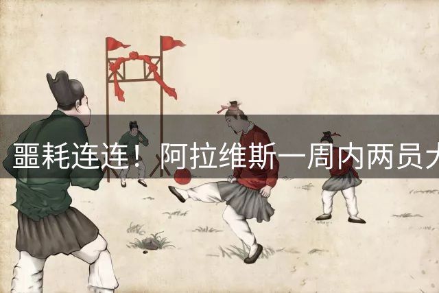 噩耗连连！阿拉维斯一周内两员大将十字韧带撕裂